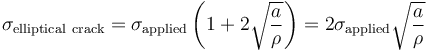 \sigma_\mathrm{elliptical\ crack}= \sigma_\mathrm{applied}\left(1 + 2 \sqrt{ \frac{a}{\rho}}\right)= 2 \sigma_\mathrm{applied} \sqrt{\frac{a}{\rho}} 