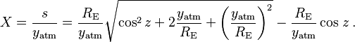 
    X = \frac s {y_\mathrm{atm}}
      = \frac {R_\mathrm {E}} {y_\mathrm{atm}} \sqrt {\cos^2 z
      + 2 \frac {y_\mathrm{atm}} {R_\mathrm {E}}
      + \left ( \frac {y_\mathrm{atm}} {R_\mathrm {E}} \right )^2 }
      - \frac {R_\mathrm {E}} {y_\mathrm{atm}} \cos\, z \,.
