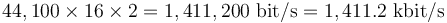 44,100 \times 16 \times 2 = 1,411,200\ \mathrm{bit/s} = 1,411.2\ \mathrm{kbit/s}