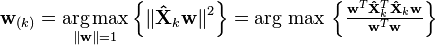 \mathbf{w}_{(k)} = \underset{\Vert \mathbf{w} \Vert = 1}{\operatorname{arg\,max}} \left\{ \Vert \mathbf{\hat{X}}_{k} \mathbf{w} \Vert^2 \right\} = {\operatorname{\arg\,max}}\, \left\{ \tfrac{\mathbf{w}^T\mathbf{\hat{X}}_{k}^T \mathbf{\hat{X}}_{k} \mathbf{w}}{\mathbf{w}^T \mathbf{w}} \right\}