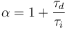 \alpha = 1 + \frac{\tau_d}{\tau_i}