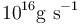 10^{16}{\rm g\ s}^{-1}