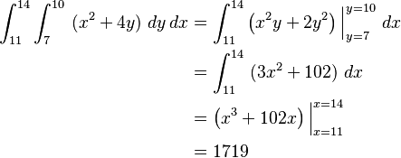  \begin{align}
 \int_{11}^{14} \int_{7}^{10} \ (x^2 + 4y) \ dy\, dx  & = \int_{11}^{14} \left (x^2 y + 2y^2 \right)\Big |_{y=7}^{y=10} \ dx \\
  & = \int_{11}^{14} \ (3x^2 + 102) \ dx \\
  & = \left (x^3 + 102x \right)\Big |_{x=11}^{x=14} \\
  &= 1719
\end{align}