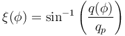 \xi(\phi)=\sin^{-1}\left(\frac{q(\phi)}{q_p}\right)\,\!