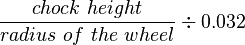 \frac{chock\ height}{radius\ of\ the\ wheel} \div 0.032