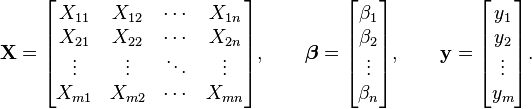 \mathbf {X}=\begin{bmatrix}
X_{11} & X_{12} & \cdots & X_{1n} \\
X_{21} & X_{22} & \cdots & X_{2n} \\
\vdots & \vdots & \ddots & \vdots \\
X_{m1} & X_{m2} & \cdots & X_{mn}
\end{bmatrix} , 
\qquad \boldsymbol \beta = \begin{bmatrix} 
\beta_1 \\ \beta_2 \\ \vdots \\ \beta_n \end{bmatrix} , 
\qquad \mathbf y = \begin{bmatrix} 
y_1 \\ y_2 \\ \vdots \\ y_m
\end{bmatrix}. 