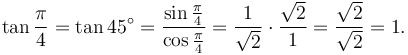 \tan \frac{\pi}{4} = \tan 45^\circ = { {\sin \frac{\pi}{4} } \over {\cos \frac{\pi}{4} } }= {1 \over \sqrt2} \cdot {\sqrt2 \over 1} = {\sqrt2 \over \sqrt2} = 1. \,