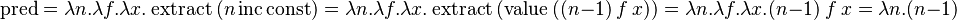 \operatorname{pred} = \lambda n.\lambda f.\lambda x.\operatorname{extract}\ (n \operatorname{inc} \operatorname{const}) = \lambda n.\lambda f.\lambda x.\operatorname{extract}\ (\operatorname{value}\ ((n-1)\ f\ x)) = \lambda n.\lambda f.\lambda x.(n-1)\ f\ x = \lambda n.(n-1)