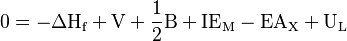   0 = - \Delta\text{H}_{\text{f}} + \text{V} + \frac{1}{2}\text{B} + \text{IE}_{\text{M}} - \text{EA}_\text{X} + \text{U}_\text{L}