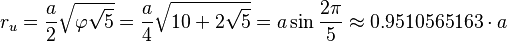 r_u = \frac{a}{2} \sqrt{\varphi \sqrt{5}} = \frac{a}{4} \sqrt{10 +2\sqrt{5}} = a\sin\frac{2\pi}{5} \approx 0.9510565163 \cdot a