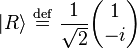    |R\rangle  \ \stackrel{\mathrm{def}}{=}\    {1\over \sqrt{2}}\begin{pmatrix} 1    \\ -i  \end{pmatrix}   