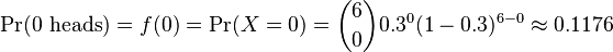 \Pr(0\text{ heads}) = f(0) = \Pr(X = 0) = {6\choose 0}0.3^0 (1-0.3)^{6-0} \approx 0.1176 