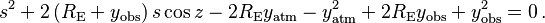 {{s}^{2}}+2\left( {{R}_{\text{E}}}+{{y}_{\text{obs}}} \right)s\cos z-2{{R}_{\text{E}}}{{y}_{\text{atm}}}-y_{\text{atm}}^{2}+2{{R}_{\text{E}}}{{y}_{\text{obs}}}+y_{\text{obs}}^{2}=0 \,.