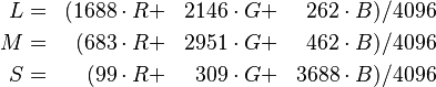 \begin{align}
  L  &=&  ( 1688 \cdot R &+& 2146 \cdot G &+& 262 \cdot B) / 4096\\
  M  &=&  ( 683 \cdot R &+& 2951 \cdot G &+& 462 \cdot B) / 4096\\
  S  &=&  ( 99 \cdot R &+& 309 \cdot G &+& 3688 \cdot B) / 4096\\
\end{align}