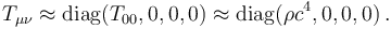 T_{\mu \nu} \approx \mathrm{diag} (T_{0 0}, 0, 0, 0) \approx \mathrm{diag} (\rho c^4, 0, 0, 0) \,.