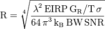 {\mathrm{R = \sqrt[4]{\frac{\displaystyle {\mathrm{\lambda^2 \, EIRP \, G_R/T \, \sigma}}}{{\mathrm{\displaystyle 64 \, \pi^3 \, k_B \, BW \, SNR}}}}}}