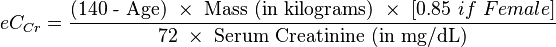 eC_{Cr} = \frac { \mbox{(140 - Age)} \ \times \ \mbox{Mass (in kilograms)} \ \times \ [{0.85\ if\ Female}]} {\mbox{72} \ \times \ \mbox{Serum Creatinine (in mg/dL)}}