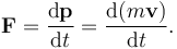 \mathbf{F} = {\mathrm{d}\mathbf{p} \over \mathrm{d}t} = {\mathrm{d}(m \mathbf{v}) \over \mathrm{d}t}.