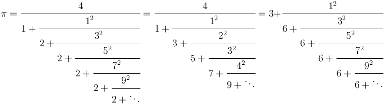 
\pi=\cfrac{4}{1+\cfrac{1^2}{2+\cfrac{3^2}{2+\cfrac{5^2}{2+\cfrac{7^2}{2+\cfrac{9^2}{2+\ddots}}}}}}
=\cfrac{4}{1+\cfrac{1^2}{3+\cfrac{2^2}{5+\cfrac{3^2}{7+\cfrac{4^2}{9+\ddots}}}}}
=3+\cfrac{1^2}{6+\cfrac{3^2}{6+\cfrac{5^2}{6+\cfrac{7^2}{6+\cfrac{9^2}{6+\ddots}}}}}
