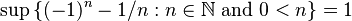 \sup\, \{(-1)^n-1/n : n\in\mathbb{N}\text{ and } 0 < n\} = 1