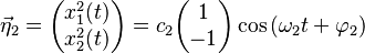 \vec \eta_2 = \begin{pmatrix}
    x^2_1(t) \\
    x^2_2(t)
  \end{pmatrix} = c_2 \begin{pmatrix}
     1 \\
    -1
  \end{pmatrix} \cos{(\omega_2 t + \varphi_2)}
