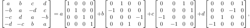 \begin{bmatrix}
 a & b & c & d \\ 
 -b & a & -d & c \\
 -c & d & a & -b \\
 -d & -c & b & a 
\end{bmatrix}= a
\begin{bmatrix}
 1 & 0 & 0 & 0 \\ 
 0 & 1 & 0 & 0 \\
 0 & 0 & 1 & 0 \\
 0 & 0 & 0 & 1 
\end{bmatrix}
+ b
\begin{bmatrix}
 0 & 1 & 0 & 0 \\ 
 -1 & 0 & 0 & 0 \\
 0 & 0 & 0 & -1 \\
 0 & 0 & 1 & 0 
\end{bmatrix}
+ c
\begin{bmatrix}
 0 & 0 & 1 & 0 \\ 
 0 & 0 & 0 & 1 \\
 -1 & 0 & 0 & 0 \\
 0 & -1 & 0 & 0 
\end{bmatrix}
+ d
\begin{bmatrix}
 0 & 0 & 0 & 1 \\ 
 0 & 0 & -1 & 0 \\
 0 & 1 & 0 & 0 \\
 -1 & 0 & 0 & 0 
\end{bmatrix},
