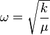 \omega = \sqrt{\frac{k}{\mu}} 