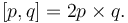 [p,q]= 2p \times q.