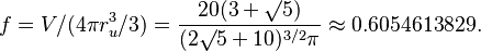 f=V/(4 \pi r_u^3/3) = \frac{20(3+\surd 5)}{(2\surd 5+10)^{3/2}\pi}\approx 0.6054613829.