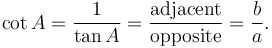 \cot A = \frac {1}{\tan A} = \frac {\textrm{adjacent}} {\textrm{opposite}} = \frac {b} {a}. 