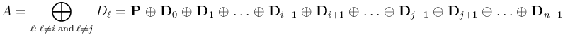 
A = \bigoplus_{\ell:\;\ell\not=i\;\mathrm{and}\;\ell\not=j}{D_\ell} = \mathbf{P} \;\oplus\; \mathbf{D}_0 \;\oplus\; \mathbf{D}_1 \;\oplus\; \dots \;\oplus\; \mathbf{D}_{i-1} \;\oplus\;  \mathbf{D}_{i+1} \;\oplus\;  \dots \;\oplus\; \mathbf{D}_{j-1}  \;\oplus\; \mathbf{D}_{j+1} \;\oplus\;  \dots \;\oplus\;  \mathbf{D}_{n-1}
