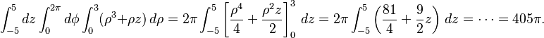 \int_{-5}^5 dz \int_0^{2 \pi} d\phi \int_0^3 ( \rho^3 + \rho z )\, d\rho = 2 \pi \int_{-5}^5 \left[ \frac{\rho^4}{4} + \frac{\rho^2 z}{2} \right]_0^3 \, dz = 2 \pi \int_{-5}^5 \left( \frac{81}{4} + \frac{9}{2} z\right)\, dz = \cdots = 405 \pi.