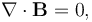 \nabla \cdot \mathbf{B} = 0,