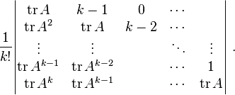 \frac{1}{k!}  
\begin{vmatrix}  \operatorname{tr}A  &   k-1 &0&\cdots & \\
\operatorname{tr}A^2  &\operatorname{tr}A&  k-2 &\cdots & \\
 \vdots & \vdots & & \ddots & \vdots    \\
\operatorname{tr}A^{k-1} &\operatorname{tr}A^{k-2}& & \cdots & 1    \\ 
\operatorname{tr}A^k  &\operatorname{tr}A^{k-1}& & \cdots & \operatorname{tr}A
\end{vmatrix}         ~.