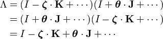  \begin{align} \Lambda 
 & = (I - \boldsymbol {\zeta } \cdot \mathbf {K} + \cdots )(I + \boldsymbol {\theta } \cdot \mathbf {J} + \cdots ) \\
 & = (I + \boldsymbol {\theta } \cdot \mathbf {J} + \cdots )(I - \boldsymbol {\zeta } \cdot \mathbf {K} + \cdots ) \\
 & = I - \boldsymbol {\zeta } \cdot \mathbf {K}  + \boldsymbol {\theta } \cdot \mathbf {J} + \cdots   
\end{align} 