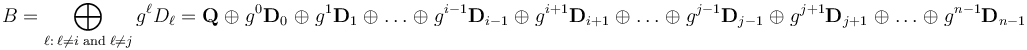 
B = \bigoplus_{\ell:\;\ell\not=i\;\mathrm{and}\;\ell\not=j}{g^{\ell}D_\ell} = \mathbf{Q} \;\oplus\; g^0\mathbf{D}_0 \;\oplus\; g^1\mathbf{D}_1 \;\oplus\; \dots \;\oplus\; g^{i-1}\mathbf{D}_{i-1} \;\oplus\;  g^{i+1}\mathbf{D}_{i+1} \;\oplus\;  \dots \;\oplus\; g^{j-1}\mathbf{D}_{j-1}  \;\oplus\; g^{j+1}\mathbf{D}_{j+1} \;\oplus\;  \dots \;\oplus\; g^{n-1}\mathbf{D}_{n-1}
