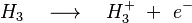  H_3 \quad \longrightarrow \quad H_3^+ \ + \ e^- 