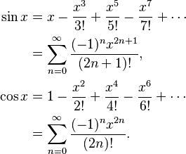 
\begin{align}
\sin x & = x - \frac{x^3}{3!} + \frac{x^5}{5!} - \frac{x^7}{7!} + \cdots \\
& = \sum_{n=0}^\infty \frac{(-1)^n x^{2n+1}}{(2n+1)!}, \\
\cos x & = 1 - \frac{x^2}{2!} + \frac{x^4}{4!} - \frac{x^6}{6!} + \cdots \\
& = \sum_{n=0}^\infty \frac{(-1)^n x^{2n}}{(2n)!}.
\end{align}
