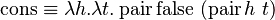  \operatorname{cons}  \equiv \lambda h.\lambda t.\operatorname{pair} \operatorname{false}\  (\operatorname{pair} h\ t) 