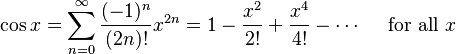 \cos x = \sum^{\infty}_{n=0} \frac{(-1)^n}{(2n)!} x^{2n} = 1 - \frac{x^2}{2!} + \frac{x^4}{4!} - \cdots\quad\text{ for all } x\!