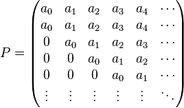 P = \begin{pmatrix}
a_0 & a_1 & a_2 & a_3 & a_4 & \cdots \\
a_0 & a_1 & a_2 & a_3 & a_4 & \cdots \\
0   & a_0 & a_1 & a_2 & a_3 & \cdots \\
0   & 0   & a_0 & a_1 & a_2 & \cdots \\
0   & 0   & 0   & a_0 & a_1 & \cdots \\
\vdots & \vdots & \vdots & \vdots & \vdots & \ddots
\end{pmatrix}