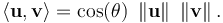  \langle \mathbf{u} , \mathbf{v} \rangle = \cos(\theta)\ \left\| \mathbf{u} \right\|\ \left\| \mathbf{v} \right\| .