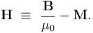 \mathbf{H}\  \equiv \ \frac{\mathbf{B}}{\mu_0}-\mathbf{M}.