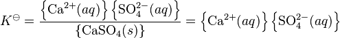 K^\ominus = \frac{\left\{\mbox{Ca} ^{2+}(aq)\right\}\left\{\mbox{SO}_4^{2-}(aq)\right\}}{ \left\{\mbox{CaSO}_4(s)\right\}}
=\left\{\mbox{Ca} ^{2+}(aq)\right\}\left\{\mbox{SO}_4^{2-}(aq)\right\}
