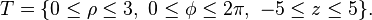 T = \{ 0 \le \rho \le 3, \ 0 \le \phi \le 2 \pi, \ -5 \le z \le 5 \}.