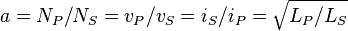 a=N_P/N_S=v_P/v_S=i_S/i_P=\sqrt{L_P/L_S}