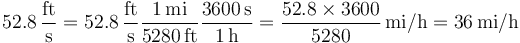  52.8\,\frac{\mathrm{ft}}{\mathrm{s}} =
 52.8\,\frac{\mathrm{ft}}{\mathrm{s}}
 \frac{1\,\mathrm{mi}}{5280\,\mathrm{ft}}
 \frac{3600\,\mathrm{s}}{1\,\mathrm{h}} =
 \frac {52.8 \times 3600}{5280}\,\mathrm{mi/h}
 = 36\,\mathrm{mi/h}