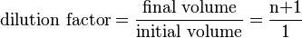 \mbox{dilution factor} = \frac{\mbox{final volume}}{\mbox{initial volume}} = \frac{\mbox{n+1}}{\mbox{1}} 