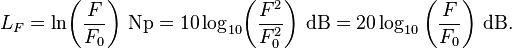 
L_F = \ln\!\left(\frac{F}{F_0}\right)\!~\mathrm{Np} = 10 \log_{10}\!\left(\frac{F^2}{F_0^2}\right)\!~\mathrm{dB} = 20 \log_{10} \left(\frac{F}{F_0}\right)\!~\mathrm{dB}.
