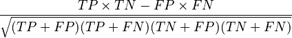  \frac{ TP \times TN - FP \times FN } {\sqrt{ (TP+FP) ( TP + FN ) ( TN + FP ) ( TN + FN ) } }
